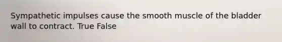 Sympathetic impulses cause the smooth muscle of the bladder wall to contract. True False