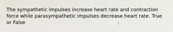 The sympathetic impulses increase heart rate and contraction force while parasympathetic impulses decrease heart rate. True or False