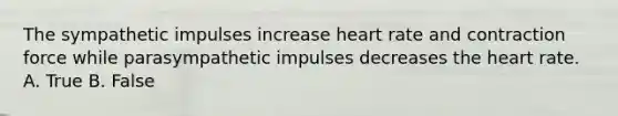 The sympathetic impulses increase heart rate and contraction force while parasympathetic impulses decreases the heart rate. A. True B. False