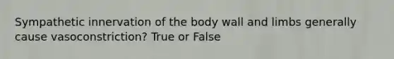 Sympathetic innervation of the body wall and limbs generally cause vasoconstriction? True or False