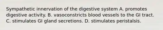 Sympathetic innervation of the digestive system A. promotes digestive activity. B. vasoconstricts blood vessels to the GI tract. C. stimulates GI gland secretions. D. stimulates peristalsis.