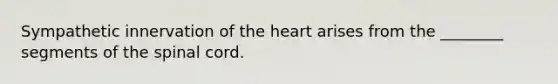 Sympathetic innervation of the heart arises from the ________ segments of the spinal cord.