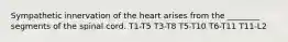 Sympathetic innervation of the heart arises from the ________ segments of the spinal cord. T1-T5 T3-T8 T5-T10 T6-T11 T11-L2