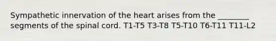 Sympathetic innervation of the heart arises from the ________ segments of the spinal cord. T1-T5 T3-T8 T5-T10 T6-T11 T11-L2