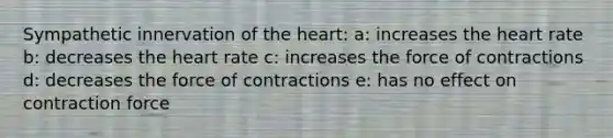 Sympathetic innervation of the heart: a: increases the heart rate b: decreases the heart rate c: increases the force of contractions d: decreases the force of contractions e: has no effect on contraction force