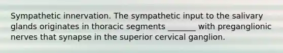 Sympathetic innervation. The sympathetic input to the salivary glands originates in thoracic segments _______ with preganglionic nerves that synapse in the superior cervical ganglion.