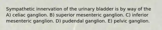 Sympathetic innervation of the urinary bladder is by way of the A) celiac ganglion. B) superior mesenteric ganglion. C) inferior mesenteric ganglion. D) pudendal ganglion. E) pelvic ganglion.