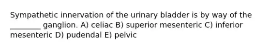 Sympathetic innervation of the urinary bladder is by way of the ________ ganglion. A) celiac B) superior mesenteric C) inferior mesenteric D) pudendal E) pelvic