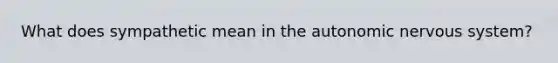 What does sympathetic mean in the autonomic nervous system?