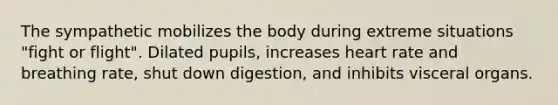 The sympathetic mobilizes the body during extreme situations "fight or flight". Dilated pupils, increases heart rate and breathing rate, shut down digestion, and inhibits visceral organs.