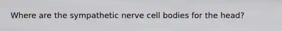 Where are the sympathetic nerve cell bodies for the head?