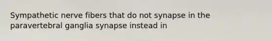 Sympathetic nerve fibers that do not synapse in the paravertebral ganglia synapse instead in