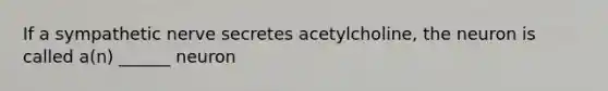 If a sympathetic nerve secretes acetylcholine, the neuron is called a(n) ______ neuron