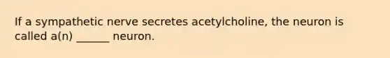 If a sympathetic nerve secretes acetylcholine, the neuron is called a(n) ______ neuron.