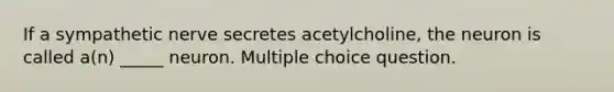 If a sympathetic nerve secretes acetylcholine, the neuron is called a(n) _____ neuron. Multiple choice question.