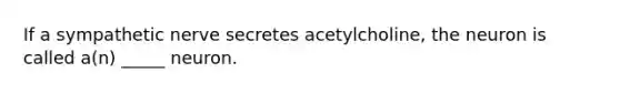 If a sympathetic nerve secretes acetylcholine, the neuron is called a(n) _____ neuron.