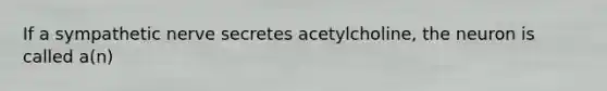 If a sympathetic nerve secretes acetylcholine, the neuron is called a(n)