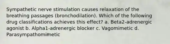 Sympathetic nerve stimulation causes relaxation of the breathing passages (bronchodilation). Which of the following drug classifications achieves this effect? a. Beta2-adrenergic agonist b. Alpha1-adrenergic blocker c. Vagomimetic d. Parasympathomimetic