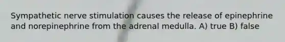 Sympathetic nerve stimulation causes the release of epinephrine and norepinephrine from the adrenal medulla. A) true B) false