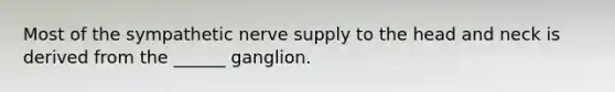 Most of the sympathetic nerve supply to the head and neck is derived from the ______ ganglion.