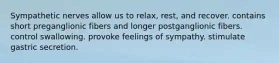 Sympathetic nerves allow us to relax, rest, and recover. contains short preganglionic fibers and longer postganglionic fibers. control swallowing. provoke feelings of sympathy. stimulate gastric secretion.