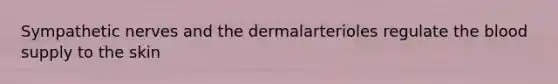 Sympathetic nerves and the dermalarterioles regulate the blood supply to the skin