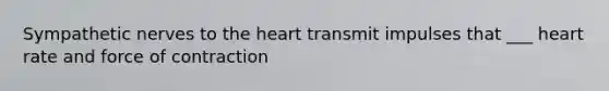 Sympathetic nerves to the heart transmit impulses that ___ heart rate and force of contraction