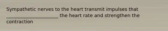 Sympathetic nerves to the heart transmit impulses that ______________________ the heart rate and strengthen the contraction