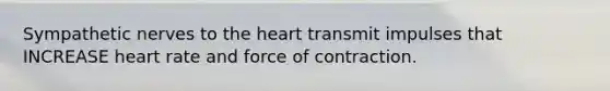 Sympathetic nerves to the heart transmit impulses that INCREASE heart rate and force of contraction.