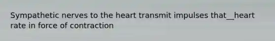 Sympathetic nerves to the heart transmit impulses that__heart rate in force of contraction