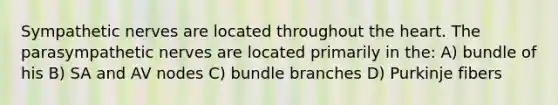 Sympathetic nerves are located throughout <a href='https://www.questionai.com/knowledge/kya8ocqc6o-the-heart' class='anchor-knowledge'>the heart</a>. The parasympathetic nerves are located primarily in the: A) bundle of his B) SA and AV nodes C) bundle branches D) Purkinje fibers