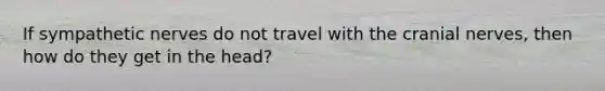 If sympathetic nerves do not travel with the cranial nerves, then how do they get in the head?