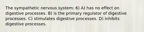 The sympathetic nervous system: 6) A) has no effect on digestive processes. B) is the primary regulator of digestive processes. C) stimulates digestive processes. D) inhibits digestive processes.