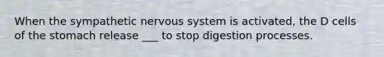 When the sympathetic nervous system is activated, the D cells of the stomach release ___ to stop digestion processes.