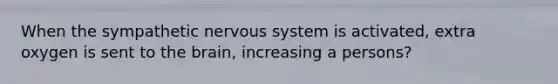 When the sympathetic nervous system is activated, extra oxygen is sent to the brain, increasing a persons?