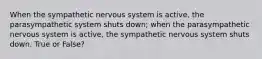 When the sympathetic nervous system is active, the parasympathetic system shuts down; when the parasympathetic nervous system is active, the sympathetic nervous system shuts down. True or False?