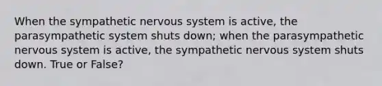 When the sympathetic nervous system is active, the parasympathetic system shuts down; when the parasympathetic nervous system is active, the sympathetic nervous system shuts down. True or False?