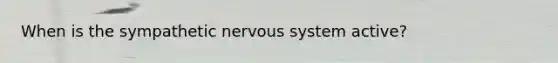 When is the sympathetic nervous system active?
