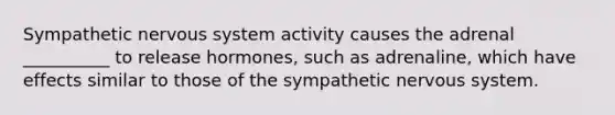 Sympathetic nervous system activity causes the adrenal __________ to release hormones, such as adrenaline, which have effects similar to those of the sympathetic nervous system.