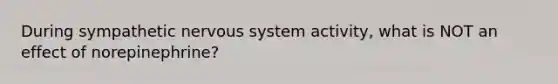 During sympathetic nervous system activity, what is NOT an effect of norepinephrine?