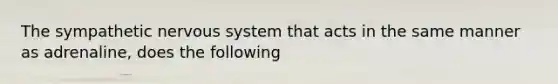 The sympathetic nervous system that acts in the same manner as adrenaline, does the following