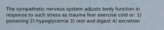 The sympathetic nervous system adjusts body function in response to such stress as trauma fear exercise cold or: 1) poisoning 2) hypoglycemia 3) rest and digest 4) excretion