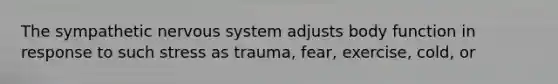 The sympathetic nervous system adjusts body function in response to such stress as trauma, fear, exercise, cold, or