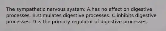 The sympathetic <a href='https://www.questionai.com/knowledge/kThdVqrsqy-nervous-system' class='anchor-knowledge'>nervous system</a>: A.has no effect on digestive processes. B.stimulates digestive processes. C.inhibits digestive processes. D.is the primary regulator of digestive processes.