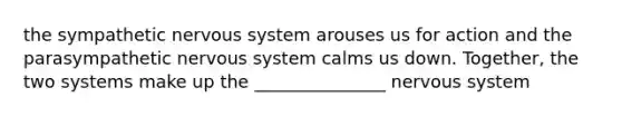 the sympathetic nervous system arouses us for action and the parasympathetic nervous system calms us down. Together, the two systems make up the _______________ nervous system