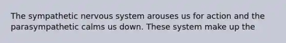 The sympathetic nervous system arouses us for action and the parasympathetic calms us down. These system make up the