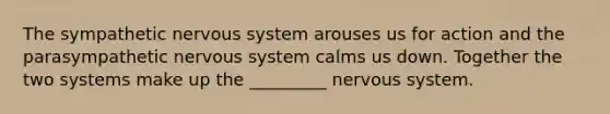 The sympathetic nervous system arouses us for action and the parasympathetic nervous system calms us down. Together the two systems make up the _________ nervous system.