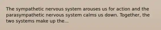 The sympathetic nervous system arouses us for action and the parasympathetic nervous system calms us down. Together, the two systems make up the...