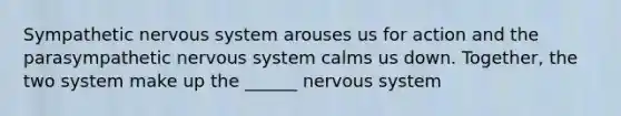 Sympathetic nervous system arouses us for action and the parasympathetic nervous system calms us down. Together, the two system make up the ______ nervous system