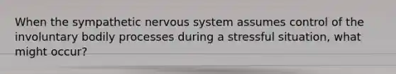 When the sympathetic nervous system assumes control of the involuntary bodily processes during a stressful situation, what might occur?